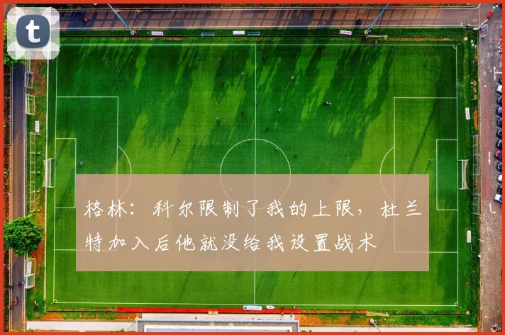 格林：科尔限制了我的上限，杜兰特加入后他就没给我设置战术
