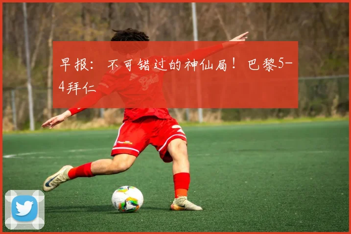 早报：不可错过的神仙局！巴黎5-4拜仁