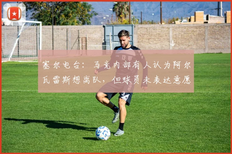 塞尔电台：马竞内部有人认为阿尔瓦雷斯想离队，但球员未表达意愿