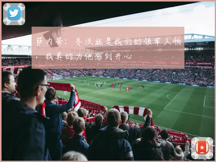 萨内蒂：齐沃就是我们的领军人物，我真的为他感到开心