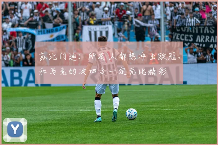 苏比门迪：所有人都想冲击欧冠，和马竞的次回合一定无比精彩