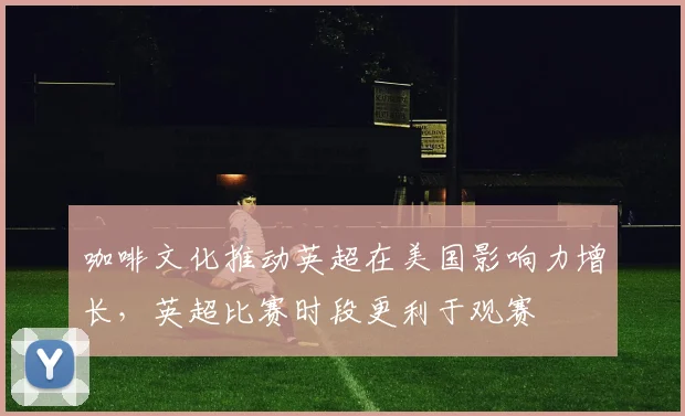 咖啡文化推动英超在美国影响力增长，英超比赛时段更利于观赛