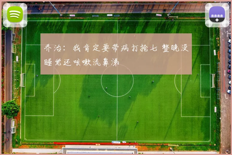乔治：我肯定要带病打抢七 整晚没睡觉还咳嗽流鼻涕